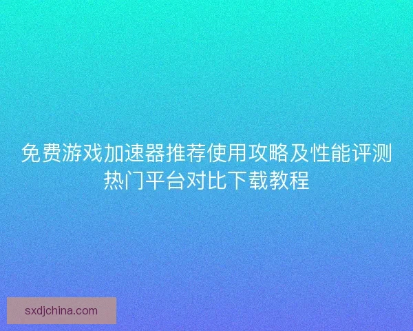 免费游戏加速器推荐使用攻略及性能评测热门平台对比下载教程