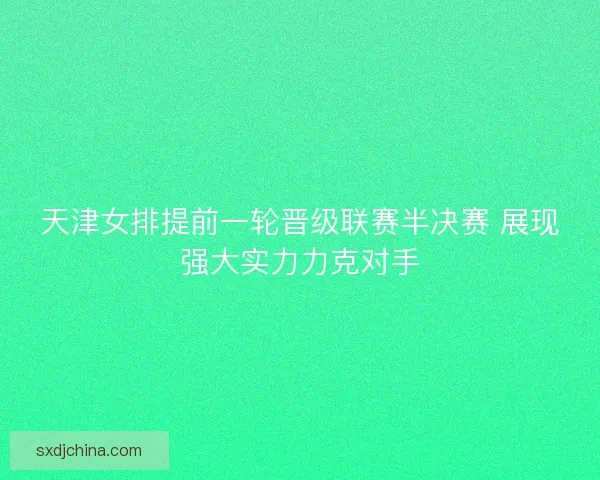 天津女排提前一轮晋级联赛半决赛 展现强大实力力克对手