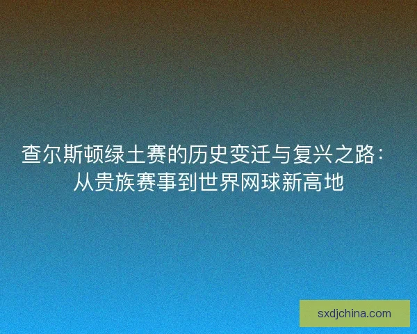 查尔斯顿绿土赛的历史变迁与复兴之路：从贵族赛事到世界网球新高地