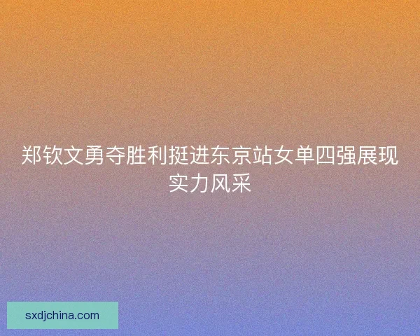 郑钦文勇夺胜利挺进东京站女单四强展现实力风采 郑钦文勇夺胜利挺进东京站女单四强展现实力风采