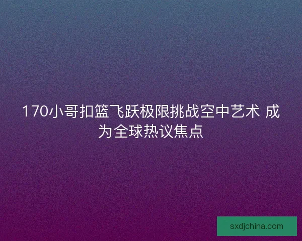 170小哥扣篮飞跃极限挑战空中艺术 成为全球热议焦点 170小哥扣篮飞跃极限挑战空中艺术 成为全球热议焦点