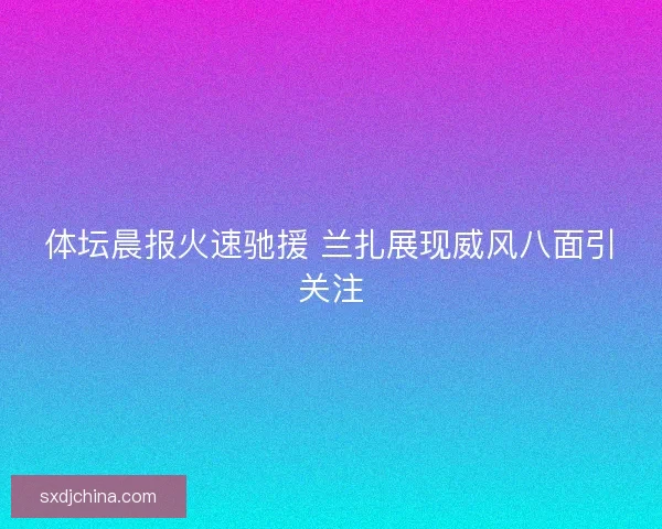 体坛晨报火速驰援 兰扎展现威风八面引关注