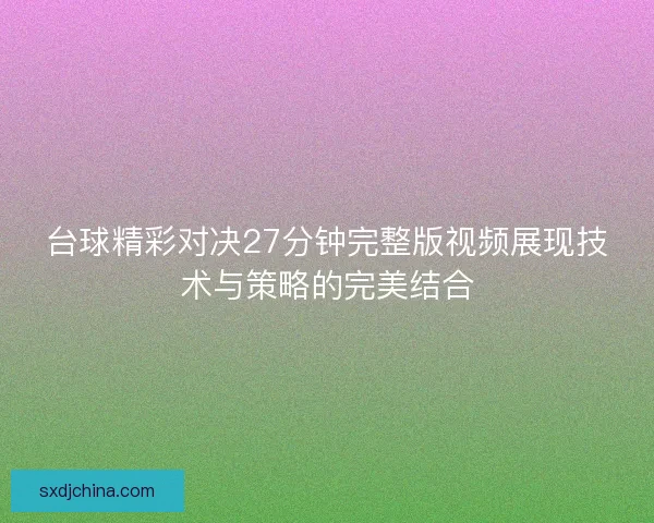 台球精彩对决27分钟完整版视频展现技术与策略的完美结合