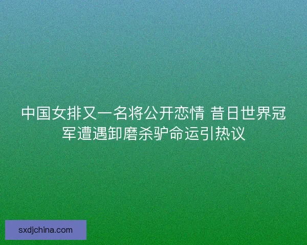 中国女排又一名将公开恋情 昔日世界冠军遭遇卸磨杀驴命运引热议
