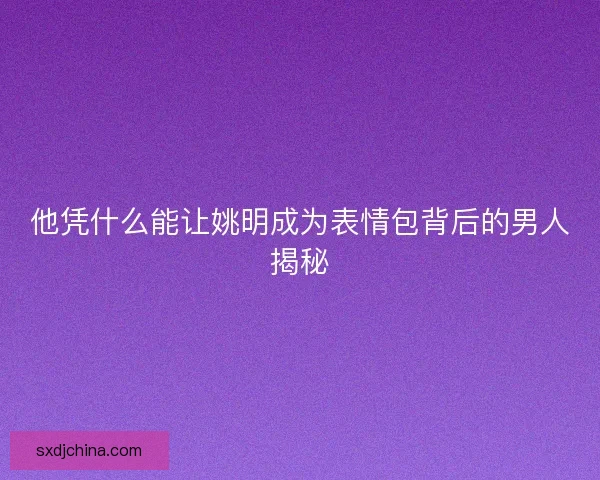 他凭什么能让姚明成为表情包背后的男人揭秘