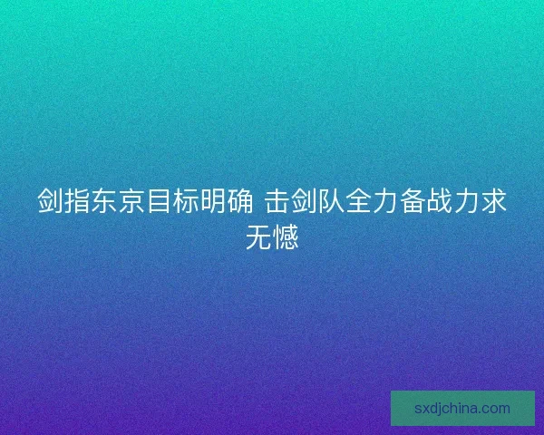 剑指东京目标明确 击剑队全力备战力求无憾