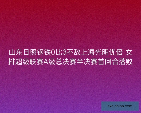 山东日照钢铁0比3不敌上海光明优倍 女排超级联赛A级总决赛半决赛首回合落败 山东日照钢铁0比3不敌上海光明优倍 女排超级联赛A级总决赛半决赛首回合落败