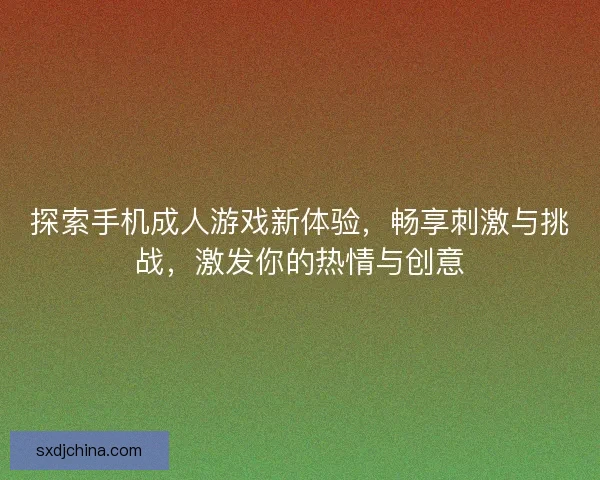 探索手机成人游戏新体验，畅享刺激与挑战，激发你的热情与创意