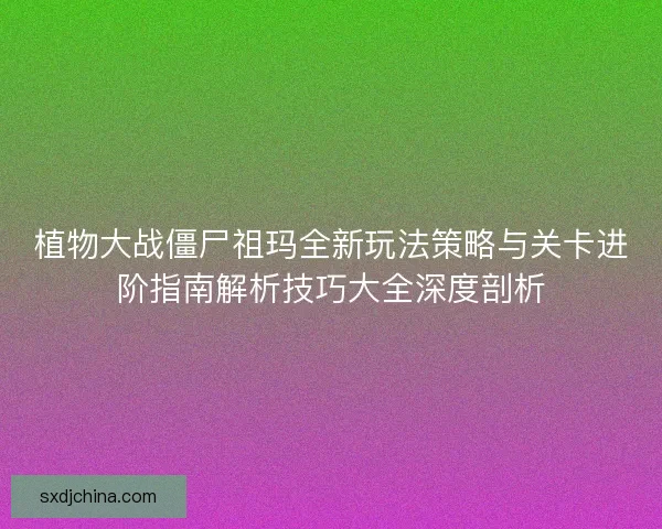 植物大战僵尸祖玛全新玩法策略与关卡进阶指南解析技巧大全深度剖析
