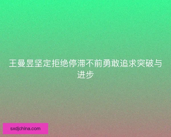 王曼昱坚定拒绝停滞不前勇敢追求突破与进步 王曼昱坚定拒绝停滞不前勇敢追求突破与进步