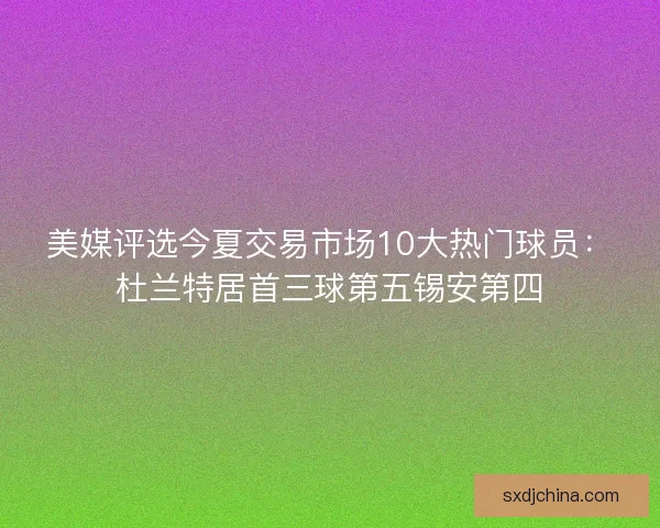 美媒评选今夏交易市场10大热门球员:杜兰特居首三球第五锡安第四 美媒评选今夏交易市场10大热门球员:杜兰特居首三球第五锡安第四