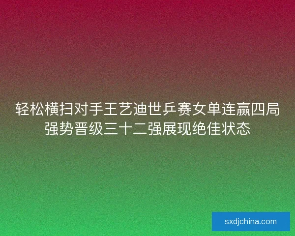 轻松横扫对手王艺迪世乒赛女单连赢四局强势晋级三十二强展现绝佳状态 轻松横扫对手王艺迪世乒赛女单连赢四局强势晋级三十二强展现绝佳状态