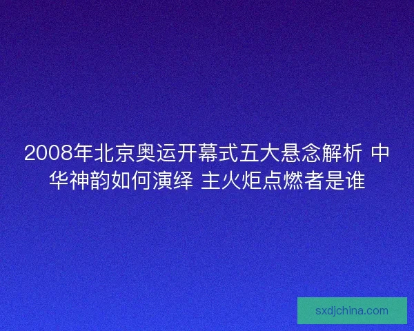 2008年北京奥运开幕式五大悬念解析 中华神韵如何演绎 主火炬点燃者是谁
