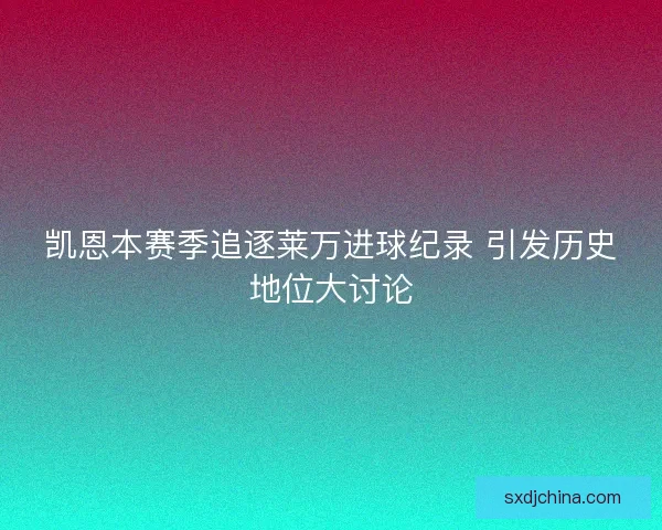 凯恩本赛季追逐莱万进球纪录 引发历史地位大讨论 凯恩本赛季追逐莱万进球纪录 引发历史地位大讨论