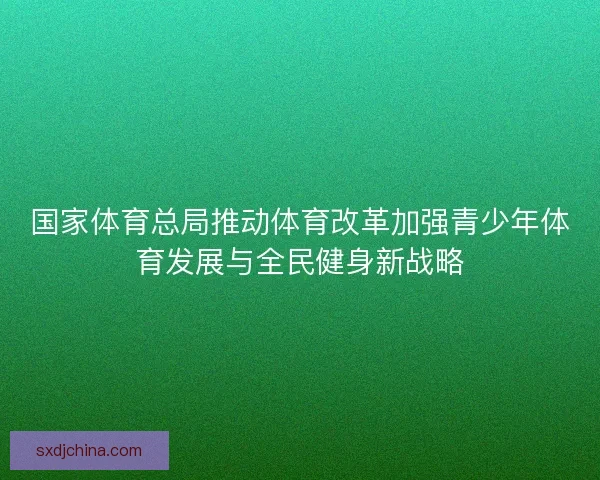国家体育总局推动体育改革加强青少年体育发展与全民健身新战略