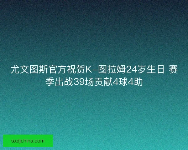 尤文图斯官方祝贺K-图拉姆24岁生日 赛季出战39场贡献4球4助 尤文图斯官方祝贺K-图拉姆24岁生日 赛季出战39场贡献4球4助