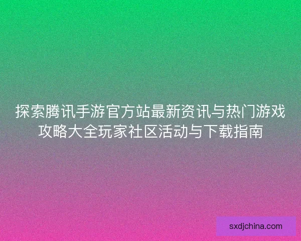 探索腾讯手游官方站最新资讯与热门游戏攻略大全玩家社区活动与下载指南