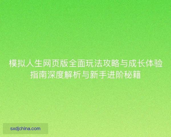 模拟人生网页版全面玩法攻略与成长体验指南深度解析与新手进阶秘籍