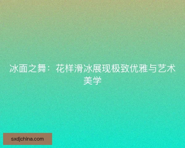 冰面之舞：花样滑冰展现极致优雅与艺术美学