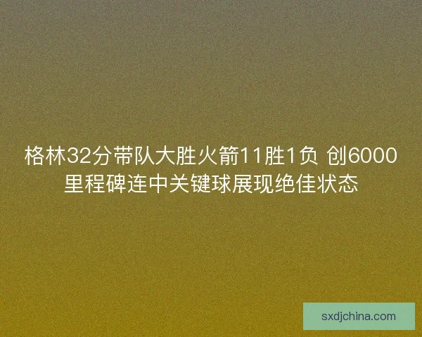 格林32分带队大胜火箭11胜1负 创6000里程碑连中关键球展现绝佳状态 格林32分带队大胜火箭11胜1负 创6000里程碑连中关键球展现绝佳状态