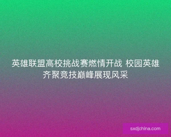英雄联盟高校挑战赛燃情开战 校园英雄齐聚竞技巅峰展现风采