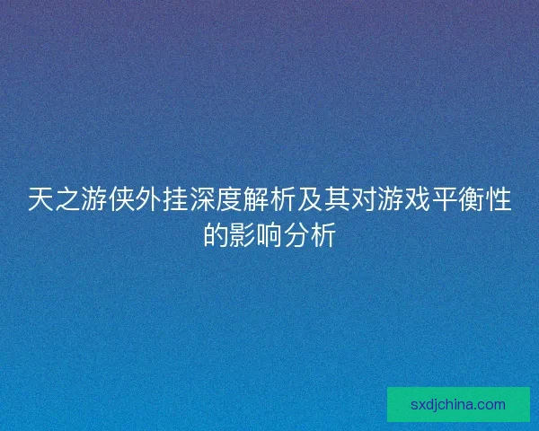 天之游侠外挂深度解析及其对游戏平衡性的影响分析