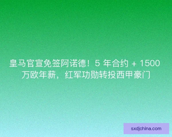 皇马官宣免签阿诺德！5 年合约 + 1500 万欧年薪，红军功勋转投西甲豪门