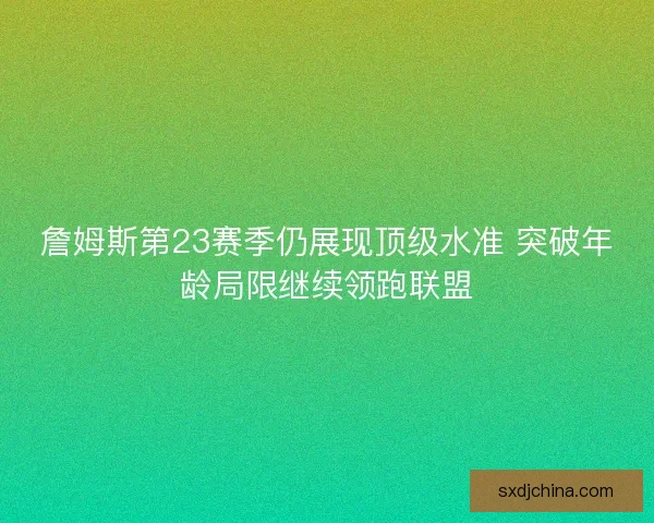 詹姆斯第23赛季仍展现顶级水准 突破年龄局限继续领跑联盟