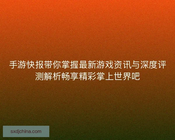 手游快报带你掌握最新游戏资讯与深度评测解析畅享精彩掌上世界吧