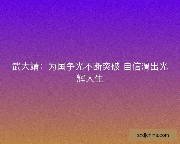 武大靖：为国争光不断突破 自信滑出光辉人生