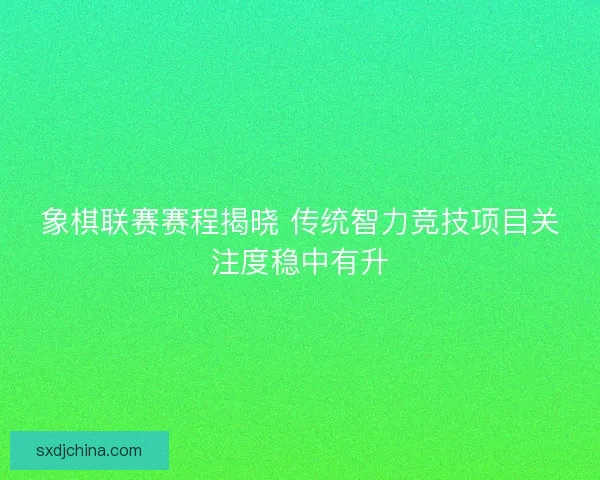 象棋联赛赛程揭晓 传统智力竞技项目关注度稳中有升