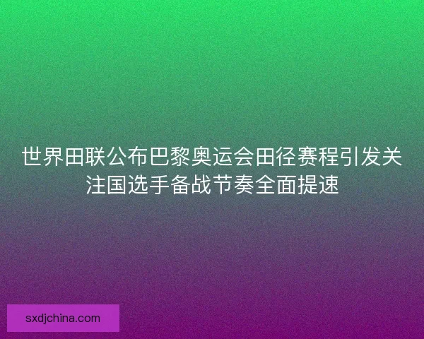 世界田联公布巴黎奥运会田径赛程引发关注国选手备战节奏全面提速