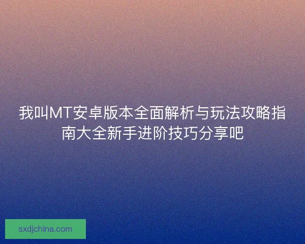 我叫MT安卓版本全面解析与玩法攻略指南大全新手进阶技巧分享吧