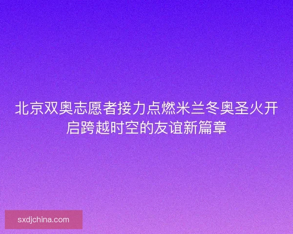 北京双奥志愿者接力点燃米兰冬奥圣火开启跨越时空的友谊新篇章 北京双奥志愿者接力点燃米兰冬奥圣火开启跨越时空的友谊新篇章