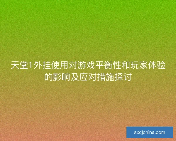 天堂1外挂使用对游戏平衡性和玩家体验的影响及应对措施探讨 天堂1外挂使用对游戏平衡性和玩家体验的影响及应对措施探讨