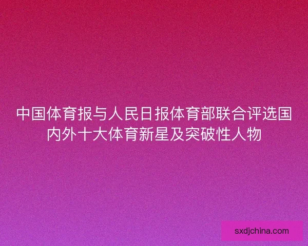 中国体育报与人民日报体育部联合评选国内外十大体育新星及突破性人物 中国体育报与人民日报体育部联合评选国内外十大体育新星及突破性人物
