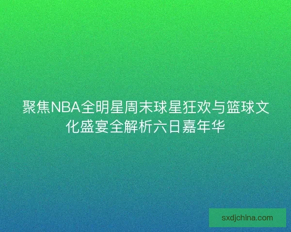 聚焦NBA全明星周末球星狂欢与篮球文化盛宴全解析六日嘉年华 聚焦NBA全明星周末球星狂欢与篮球文化盛宴全解析六日嘉年华
