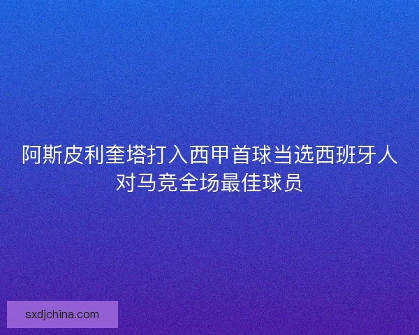 阿斯皮利奎塔打入西甲首球当选西班牙人对马竞全场最佳球员 阿斯皮利奎塔打入西甲首球当选西班牙人对马竞全场最佳球员