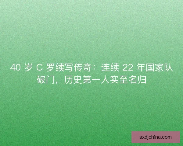 40 岁 C 罗续写传奇:连续 22 年国家队破门,历史第一人实至名归 40 岁 C 罗续写传奇:连续 22 年国家队破门,历史第一人实至名归
