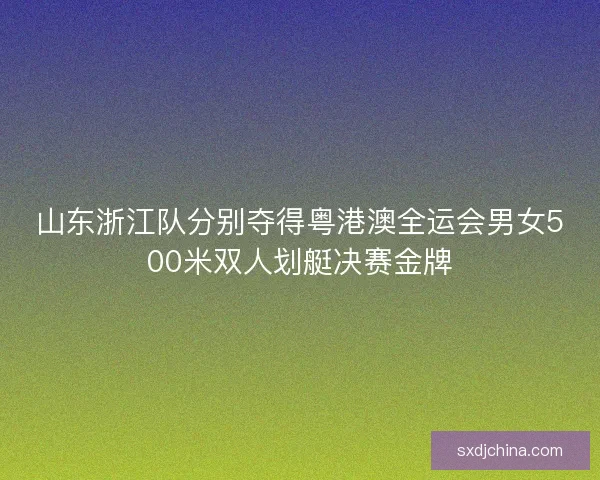 山东浙江队分别夺得粤港澳全运会男女500米双人划艇决赛金牌 山东浙江队分别夺得粤港澳全运会男女500米双人划艇决赛金牌